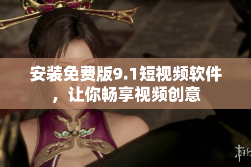 安装免费版9.1短视频软件，让你畅享视频创意