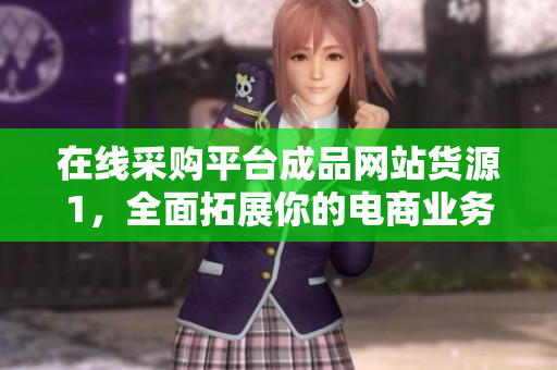 在线采购平台成品网站货源1，全面拓展你的电商业务