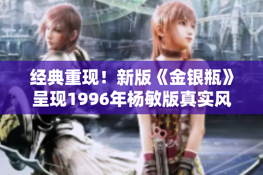 经典重现！新版《金银瓶》呈现1996年杨敏版真实风采
