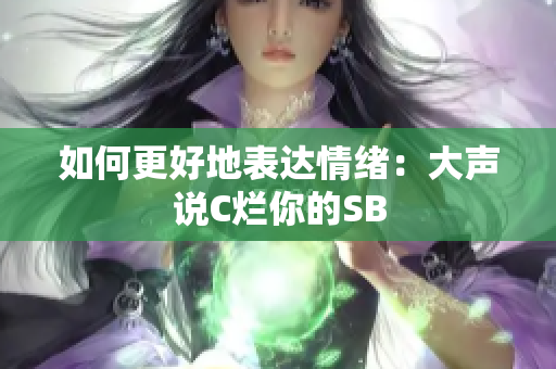 如何更好地表达情绪：大声说C烂你的SB