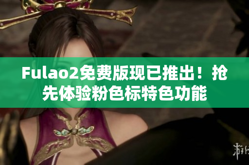 Fulao2免费版现已推出！抢先体验粉色标特色功能