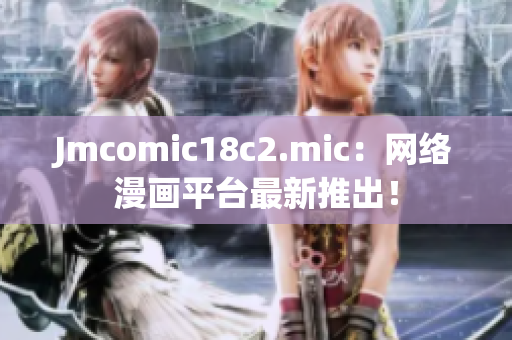Jmcomic18c2.mic：网络漫画平台最新推出！