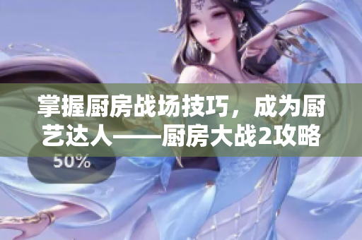 掌握厨房战场技巧，成为厨艺达人——厨房大战2攻略