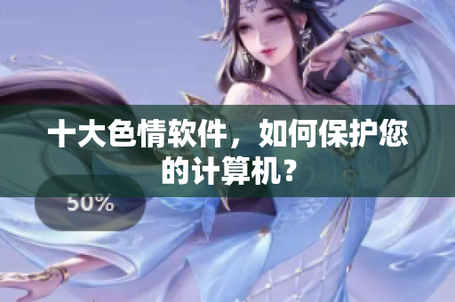 十大色情软件，如何保护您的计算机？