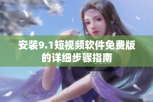 安装9.1短视频软件免费版的详细步骤指南