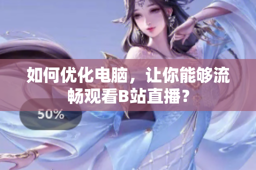 如何优化电脑，让你能够流畅观看B站直播？