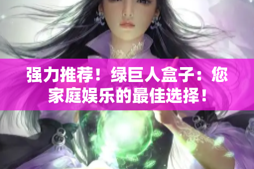 强力推荐！绿巨人盒子：您家庭娱乐的最佳选择！