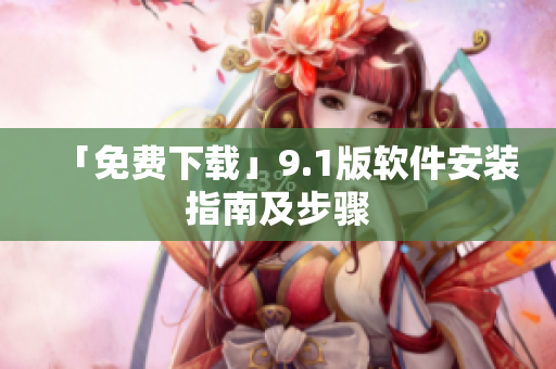 「免费下载」9.1版软件安装指南及步骤