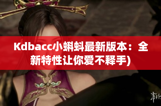Kdbacc小蝌蚪最新版本：全新特性让你爱不释手)