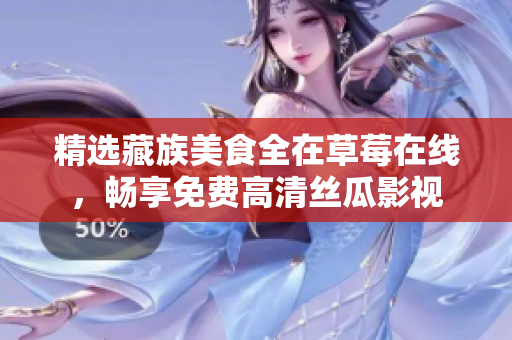 精选藏族美食全在草莓在线，畅享免费高清丝瓜影视