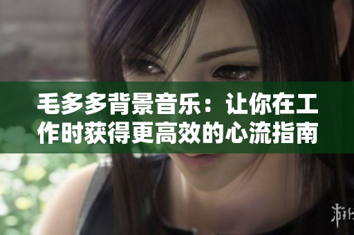 毛多多背景音乐：让你在工作时获得更高效的心流指南