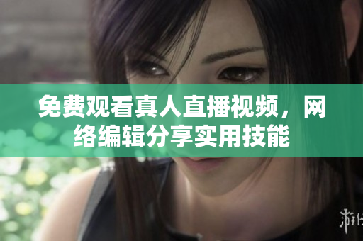 免费观看真人直播视频，网络编辑分享实用技能