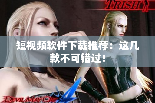 短视频软件下载推荐：这几款不可错过！