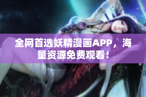 全网首选妖精漫画APP，海量资源免费观看！