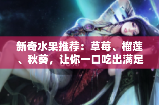 新奇水果推荐：草莓、榴莲、秋葵，让你一口吃出满足！