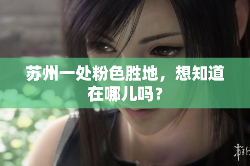 苏州一处粉色胜地，想知道在哪儿吗？