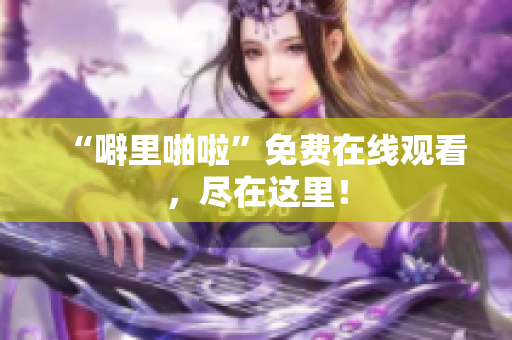 “噼里啪啦”免费在线观看，尽在这里！