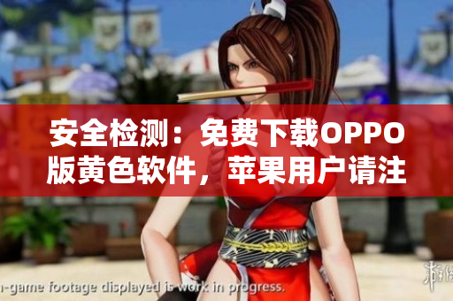 安全检测：免费下载OPPO版黄色软件，苹果用户请注意！