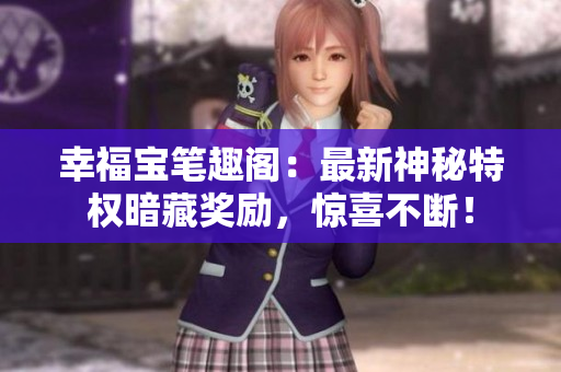 幸福宝笔趣阁：最新神秘特权暗藏奖励，惊喜不断！