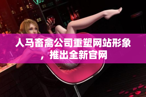 人马畜禽公司重塑网站形象，推出全新官网