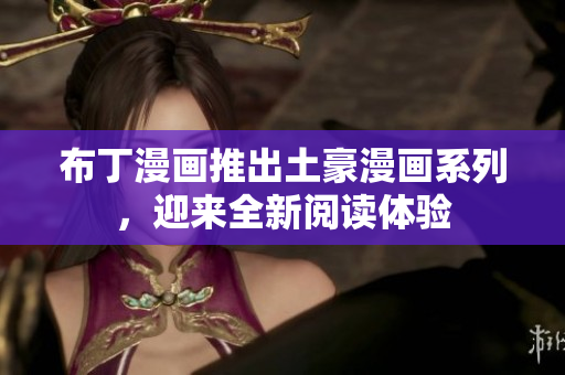 布丁漫画推出土豪漫画系列，迎来全新阅读体验