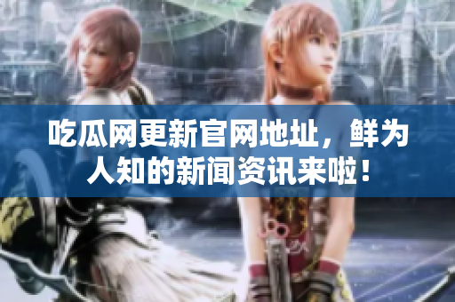 吃瓜网更新官网地址，鲜为人知的新闻资讯来啦！