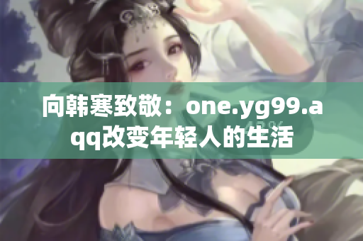向韩寒致敬：one.yg99.aqq改变年轻人的生活