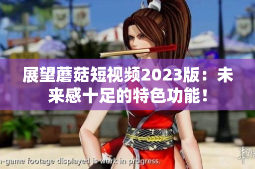 展望蘑菇短视频2023版：未来感十足的特色功能！