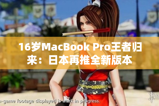 16岁MacBook Pro王者归来：日本再推全新版本