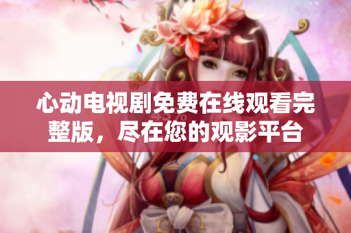 心动电视剧免费在线观看完整版，尽在您的观影平台