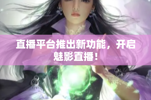 直播平台推出新功能，开启魅影直播！