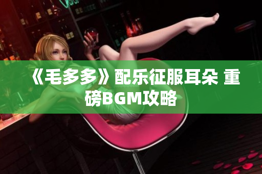 《毛多多》配乐征服耳朵 重磅BGM攻略