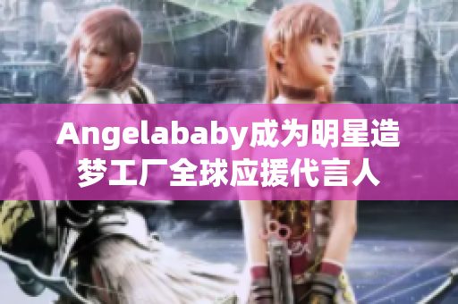Angelababy成为明星造梦工厂全球应援代言人