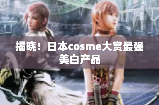揭晓！日本cosme大赏最强美白产品