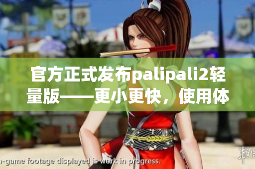 官方正式发布palipali2轻量版——更小更快，使用体验升级