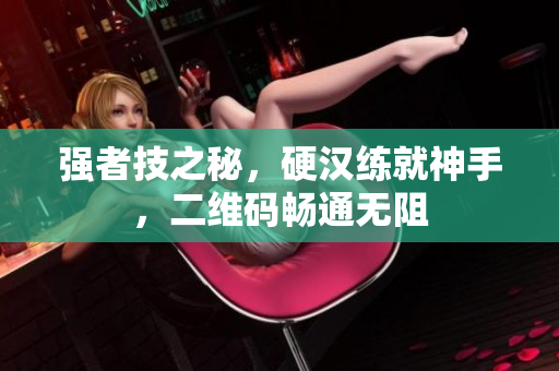 强者技之秘，硬汉练就神手，二维码畅通无阻
