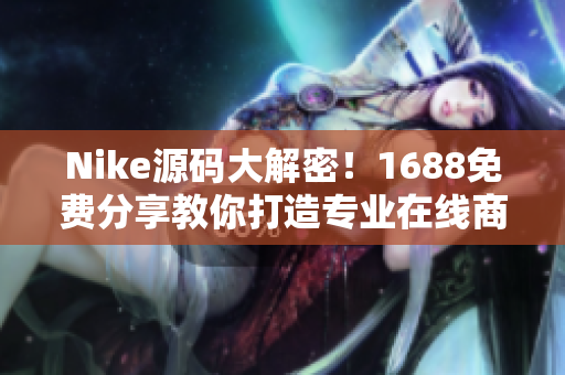 Nike源码大解密！1688免费分享教你打造专业在线商城