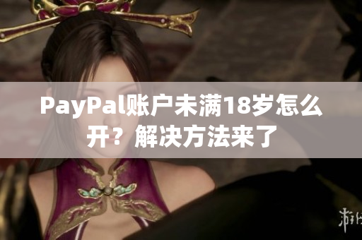 PayPal账户未满18岁怎么开？解决方法来了