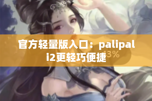 官方轻量版入口：palipali2更轻巧便捷