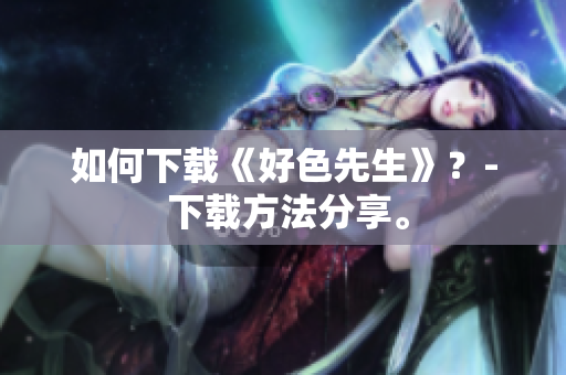 如何下载《好色先生》？- 下载方法分享。