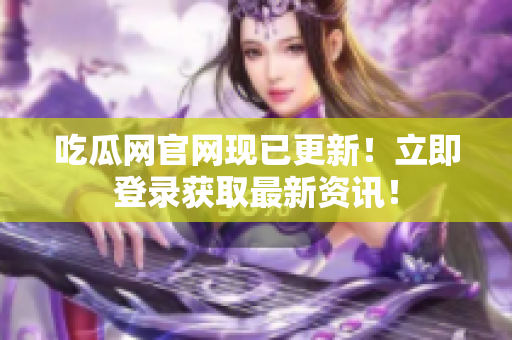 吃瓜网官网现已更新！立即登录获取最新资讯！