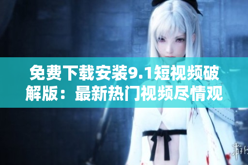 免费下载安装9.1短视频破解版：最新热门视频尽情观看！