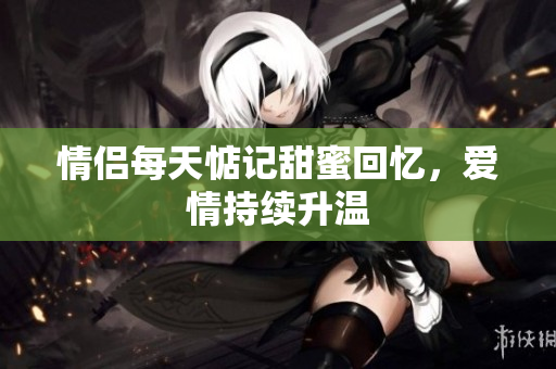 情侣每天惦记甜蜜回忆，爱情持续升温