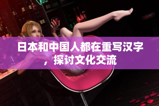 日本和中国人都在重写汉字，探讨文化交流