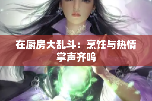 在厨房大乱斗：烹饪与热情掌声齐鸣