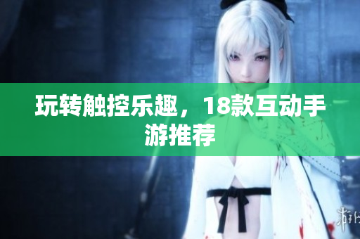 玩转触控乐趣，18款互动手游推荐