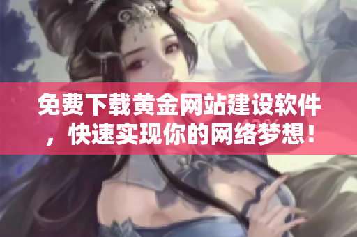 免费下载黄金网站建设软件，快速实现你的网络梦想！