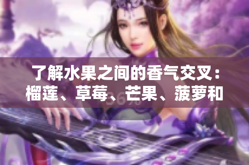 了解水果之间的香气交叉：榴莲、草莓、芒果、菠萝和香蕉