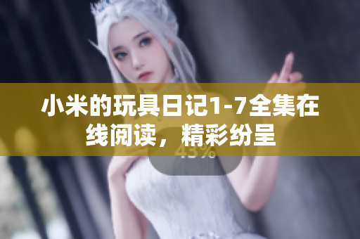 小米的玩具日记1-7全集在线阅读，精彩纷呈