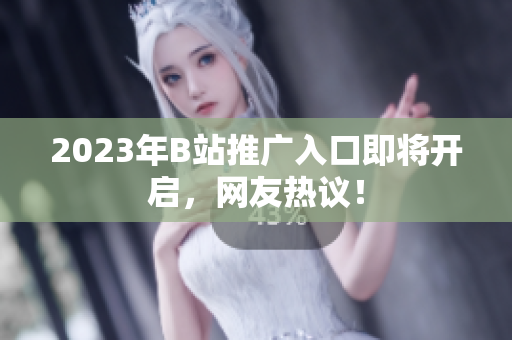 2023年B站推广入口即将开启，网友热议！